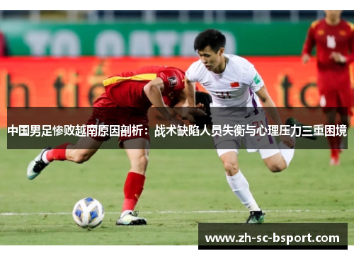 中国男足惨败越南原因剖析：战术缺陷人员失衡与心理压力三重困境