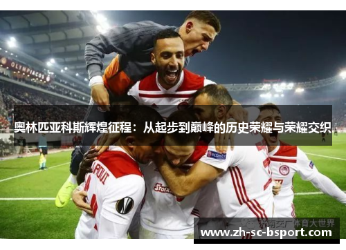 奥林匹亚科斯辉煌征程：从起步到巅峰的历史荣耀与荣耀交织