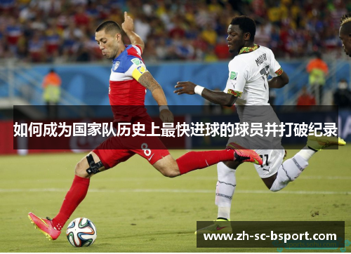 如何成为国家队历史上最快进球的球员并打破纪录