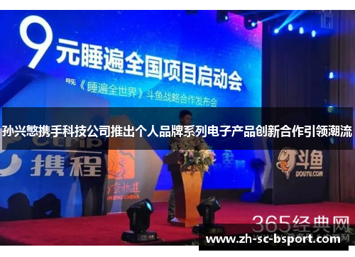 孙兴慜携手科技公司推出个人品牌系列电子产品创新合作引领潮流