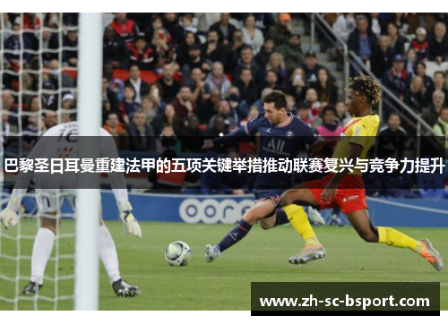 巴黎圣日耳曼重建法甲的五项关键举措推动联赛复兴与竞争力提升