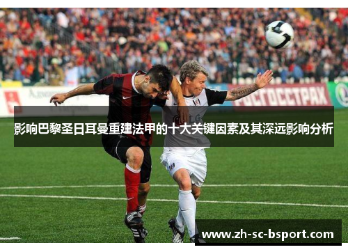 影响巴黎圣日耳曼重建法甲的十大关键因素及其深远影响分析