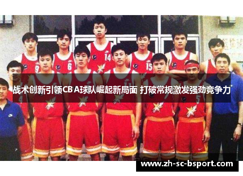 战术创新引领CBA球队崛起新局面 打破常规激发强劲竞争力