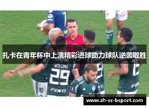 扎卡在青年杯中上演精彩进球助力球队逆袭取胜