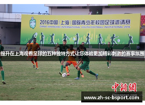 提升在上海观看足球的五种独特方式让您体验更加精彩刺激的赛事氛围