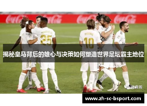 揭秘皇马背后的雄心与决策如何塑造世界足坛霸主地位