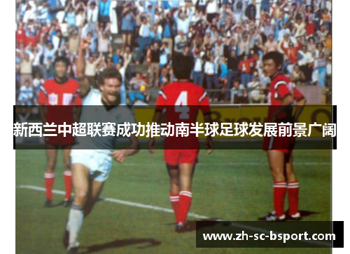 新西兰中超联赛成功推动南半球足球发展前景广阔