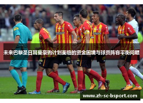 未来巴黎圣日耳曼豪购计划面临的资金困境与球员阵容平衡问题