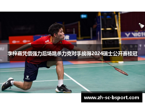 李梓嘉凭借强力后场跳杀力克对手摘得2024瑞士公开赛桂冠