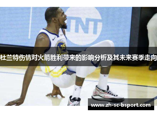 杜兰特伤情对火箭胜利带来的影响分析及其未来赛季走向