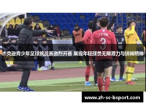 杰克逊青少年足球挑战赛激烈开赛 展现年轻球员无限潜力与拼搏精神 杰克逊青少年足球挑战赛激烈开赛 展现年轻球员无限潜力与拼搏精神