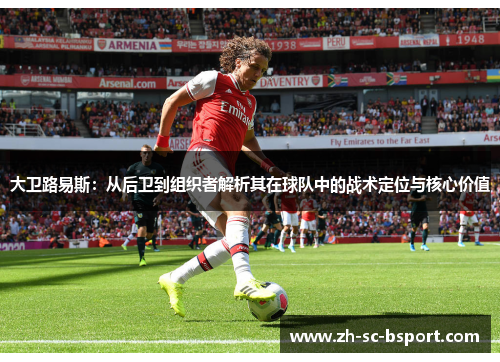 大卫路易斯：从后卫到组织者解析其在球队中的战术定位与核心价值