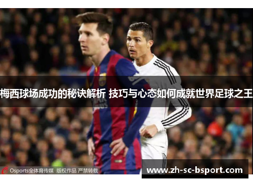 梅西球场成功的秘诀解析 技巧与心态如何成就世界足球之王