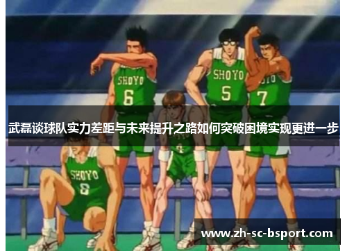 武磊谈球队实力差距与未来提升之路如何突破困境实现更进一步