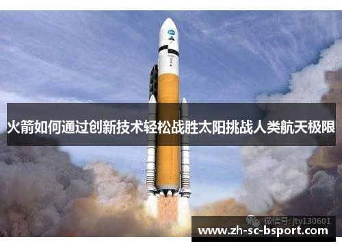 火箭如何通过创新技术轻松战胜太阳挑战人类航天极限 火箭如何通过创新技术轻松战胜太阳挑战人类航天极限