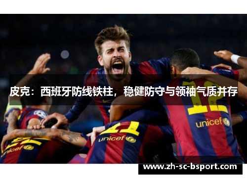 皮克：西班牙防线铁柱，稳健防守与领袖气质并存