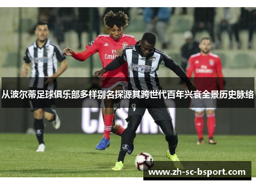 从波尔蒂足球俱乐部多样别名探源其跨世代百年兴衰全景历史脉络 从波尔蒂足球俱乐部多样别名探源其跨世代百年兴衰全景历史脉络