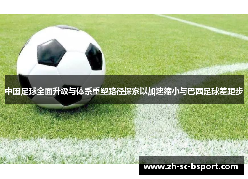 中国足球全面升级与体系重塑路径探索以加速缩小与巴西足球差距步 中国足球全面升级与体系重塑路径探索以加速缩小与巴西足球差距步