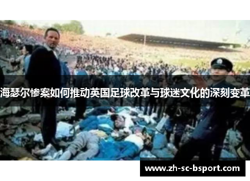 海瑟尔惨案如何推动英国足球改革与球迷文化的深刻变革 海瑟尔惨案如何推动英国足球改革与球迷文化的深刻变革
