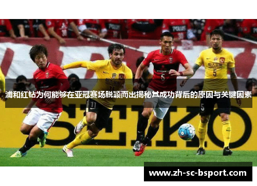 浦和红钻为何能够在亚冠赛场脱颖而出揭秘其成功背后的原因与关键因素 浦和红钻为何能够在亚冠赛场脱颖而出揭秘其成功背后的原因与关键因素