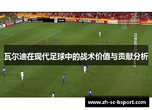 瓦尔迪在现代足球中的战术价值与贡献分析 瓦尔迪在现代足球中的战术价值与贡献分析