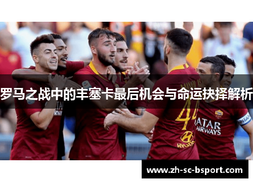 罗马之战中的丰塞卡最后机会与命运抉择解析 罗马之战中的丰塞卡最后机会与命运抉择解析