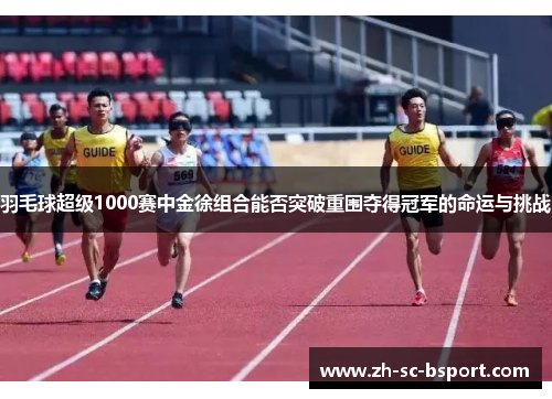 羽毛球超级1000赛中金徐组合能否突破重围夺得冠军的命运与挑战 羽毛球超级1000赛中金徐组合能否突破重围夺得冠军的命运与挑战