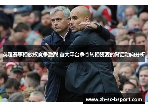 英超赛事播放权竞争激烈 各大平台争夺转播资源的背后动向分析