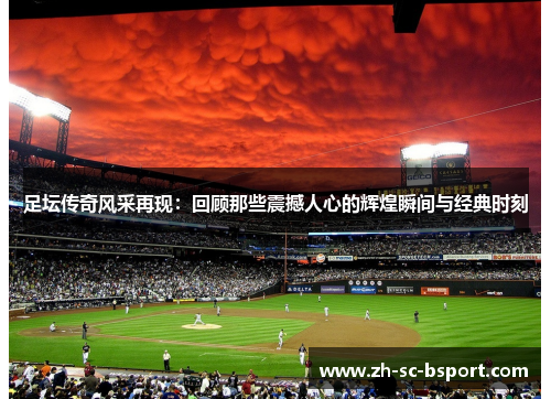 足坛传奇风采再现：回顾那些震撼人心的辉煌瞬间与经典时刻