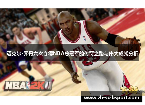 迈克尔·乔丹六次夺得NBA总冠军的传奇之路与伟大成就分析