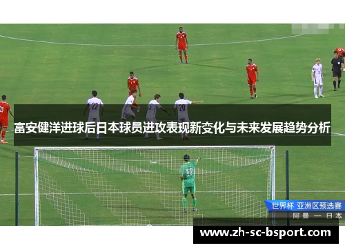 富安健洋进球后日本球员进攻表现新变化与未来发展趋势分析