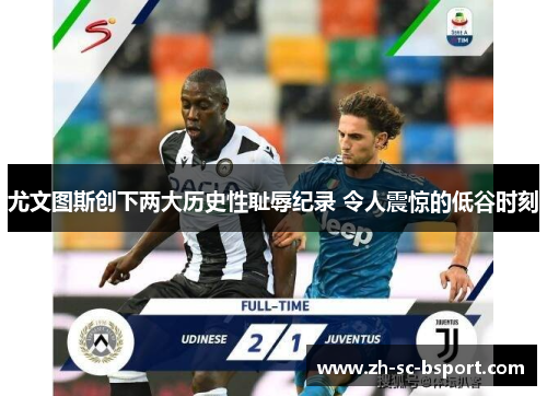 尤文图斯创下两大历史性耻辱纪录 令人震惊的低谷时刻