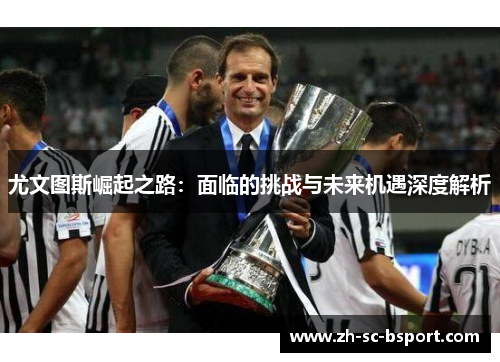 尤文图斯崛起之路：面临的挑战与未来机遇深度解析