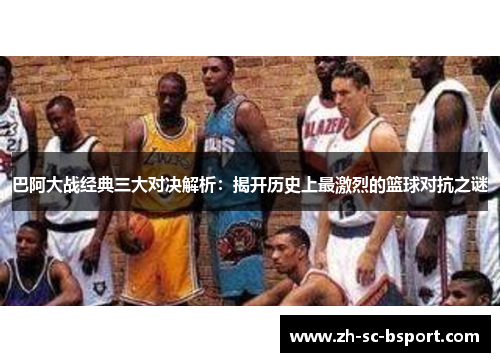 巴阿大战经典三大对决解析：揭开历史上最激烈的篮球对抗之谜