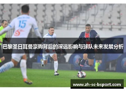 巴黎圣日耳曼豪购背后的深远影响与球队未来发展分析