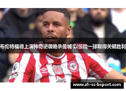 布伦特福德上演神奇逆袭绝杀曼城 以惊险一球取得关键胜利
