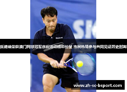 张德培荣获澳门网球冠军庆祝活动精彩纷呈 市民热情参与共同见证历史时刻
