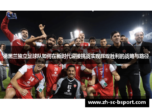 德黑兰独立足球队如何在新时代迎接挑战实现辉煌胜利的战略与路径