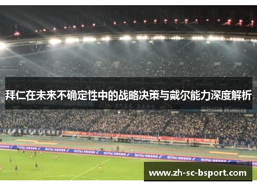 拜仁在未来不确定性中的战略决策与戴尔能力深度解析