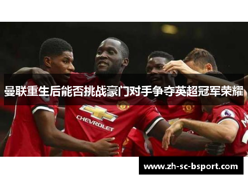 曼联重生后能否挑战豪门对手争夺英超冠军荣耀