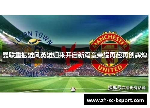 曼联重振雄风英雄归来开启新篇章荣耀再起再创辉煌 曼联重振雄风英雄归来开启新篇章荣耀再起再创辉煌