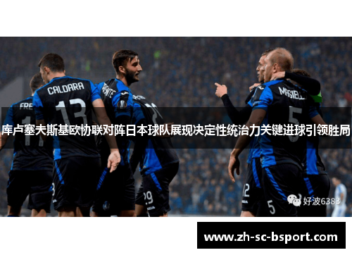 库卢塞夫斯基欧协联对阵日本球队展现决定性统治力关键进球引领胜局