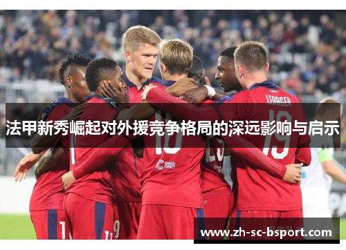 法甲新秀崛起对外援竞争格局的深远影响与启示 法甲新秀崛起对外援竞争格局的深远影响与启示