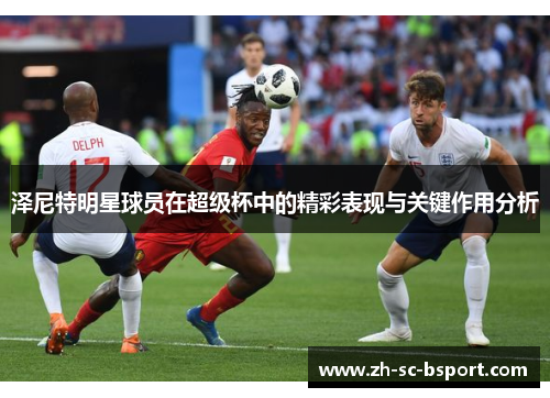 泽尼特明星球员在超级杯中的精彩表现与关键作用分析 泽尼特明星球员在超级杯中的精彩表现与关键作用分析