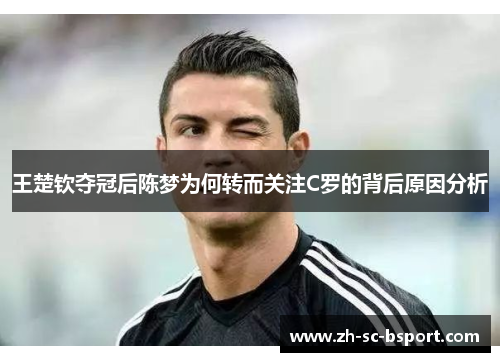 王楚钦夺冠后陈梦为何转而关注C罗的背后原因分析 王楚钦夺冠后陈梦为何转而关注C罗的背后原因分析