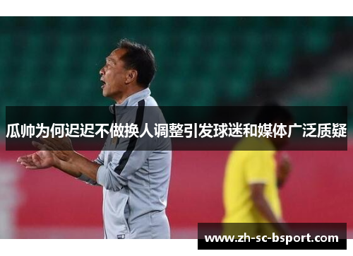 瓜帅为何迟迟不做换人调整引发球迷和媒体广泛质疑