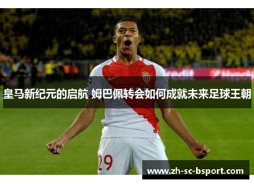 皇马新纪元的启航 姆巴佩转会如何成就未来足球王朝 皇马新纪元的启航 姆巴佩转会如何成就未来足球王朝