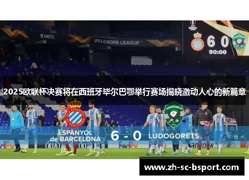 2025欧联杯决赛将在西班牙毕尔巴鄂举行赛场揭晓激动人心的新篇章 2025欧联杯决赛将在西班牙毕尔巴鄂举行赛场揭晓激动人心的新篇章