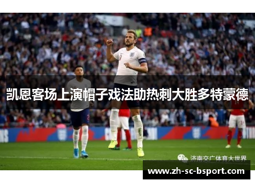 凯恩客场上演帽子戏法助热刺大胜多特蒙德