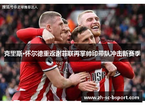 克里斯·怀尔德重返谢菲联再掌帅印带队冲击新赛季 克里斯·怀尔德重返谢菲联再掌帅印带队冲击新赛季